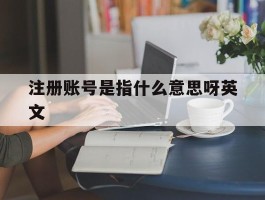 注册账号是指什么意思呀英文