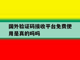 国外验证码接收平台免费使用是真的吗吗