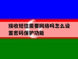 包含接收短信需要网络吗怎么设置密码保护功能的词条
